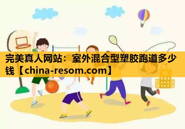 完美真人网站：室外混合型塑胶跑道多少钱