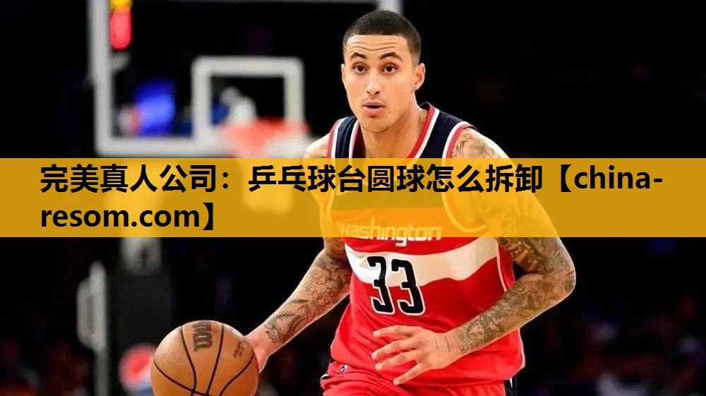 完美真人公司：乒乓球台圆球怎么拆卸