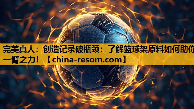 完美真人：创造记录破瓶颈：了解篮球架原料如何助你一臂之力！