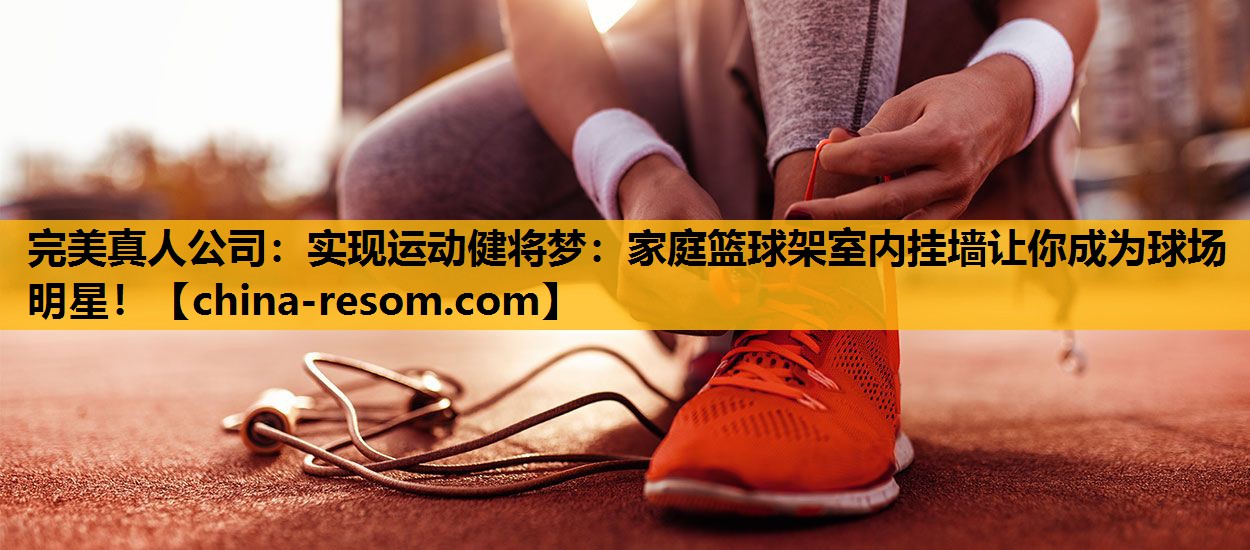 完美真人公司：实现运动健将梦：家庭篮球架室内挂墙让你成为球场明星！