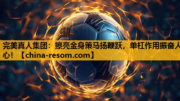 完美真人集团：擦亮金身策马扬鞭跃，单杠作用振奋人心！