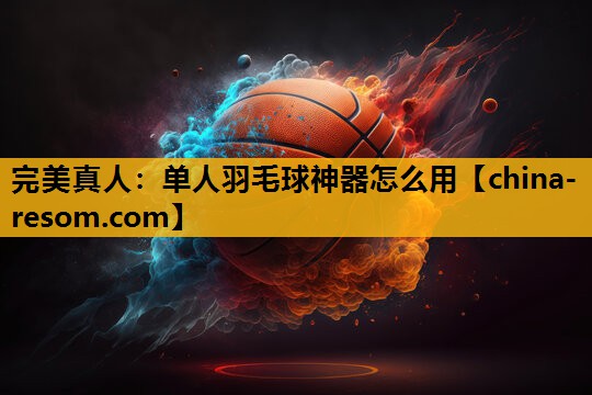 完美真人：单人羽毛球神器怎么用