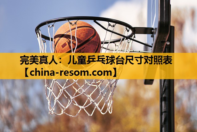 完美真人：儿童乒乓球台尺寸对照表
