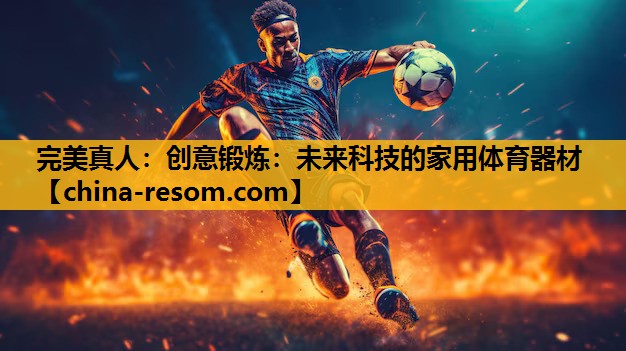 完美真人：创意锻炼：未来科技的家用体育器材