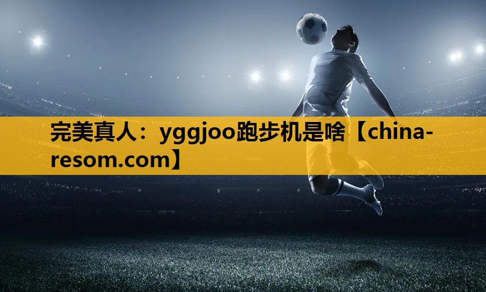 完美真人：yggjoo跑步机是啥