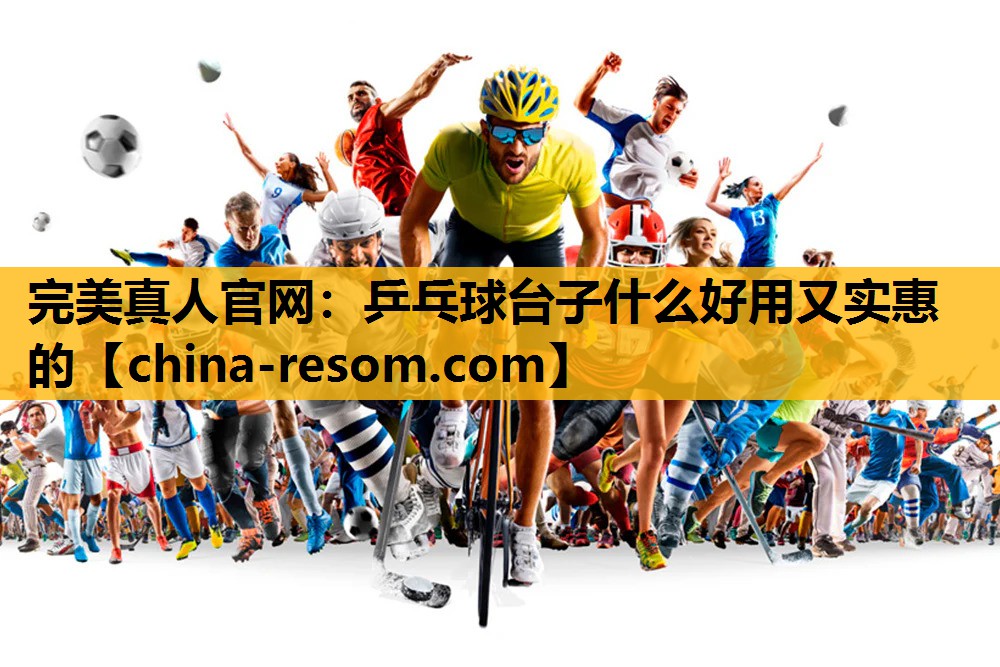 完美真人官网：乒乓球台子什么好用又实惠的