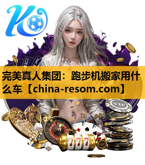 完美真人集团：跑步机搬家用什么车