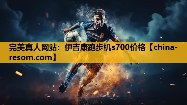 完美真人网站：伊吉康跑步机s700价格