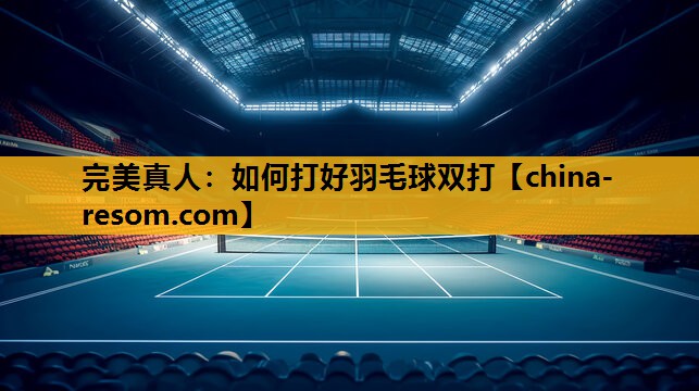 完美真人：如何打好羽毛球双打