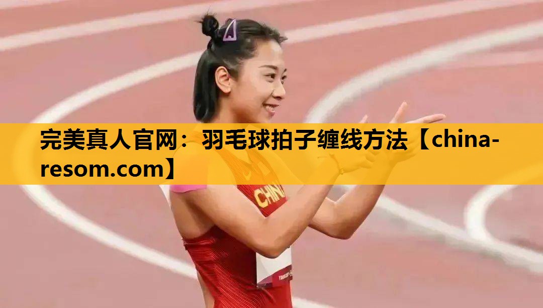 完美真人官网：羽毛球拍子缠线方法