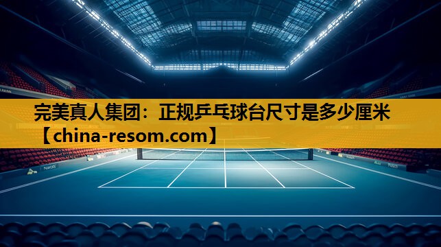 完美真人集团：正规乒乓球台尺寸是多少厘米