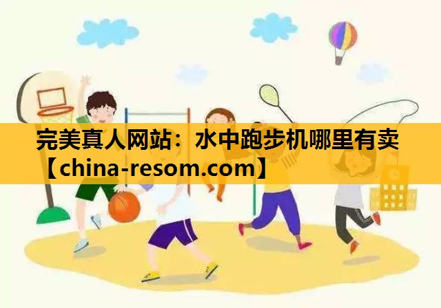 完美真人网站：水中跑步机哪里有卖