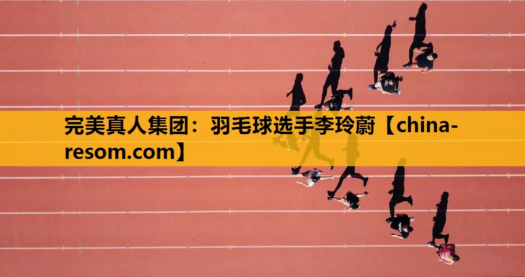 完美真人集团：羽毛球选手李玲蔚