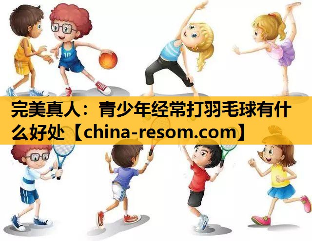 完美真人：青少年经常打羽毛球有什么好处