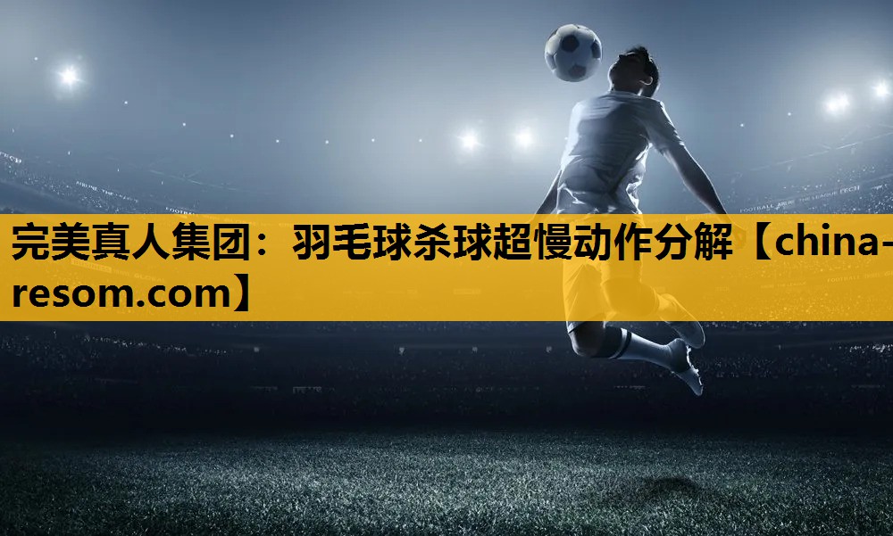 完美真人集团：羽毛球杀球超慢动作分解
