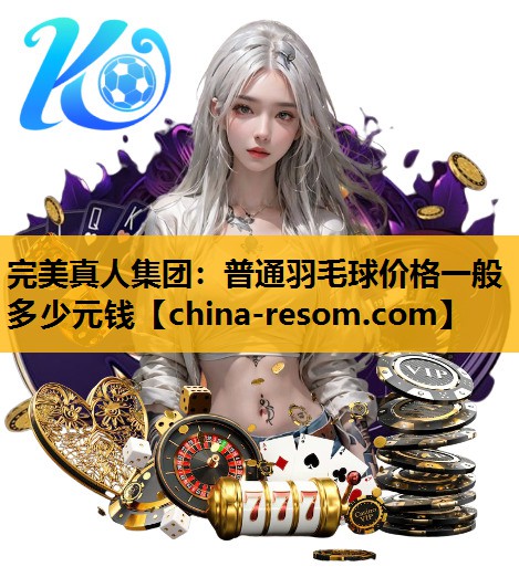 完美真人集团：普通羽毛球价格一般多少元钱
